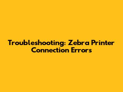 Troubleshooting: Zebra Printer Connection Errors
