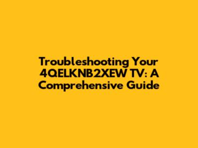 Troubleshooting Your 4QELKNB2XEW TV: A Comprehensive Guide