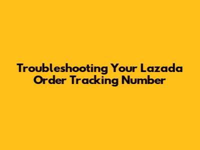 Troubleshooting Your Lazada Order Tracking Number