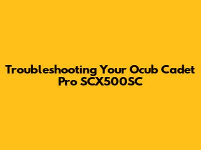 Troubleshooting Your Ocub Cadet Pro SCX500SC
