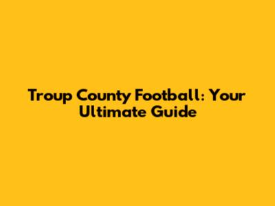 Troup County Football: Your Ultimate Guide