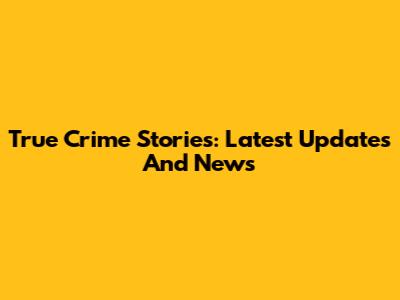 True Crime Stories: Latest Updates And News