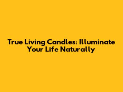 True Living Candles: Illuminate Your Life Naturally