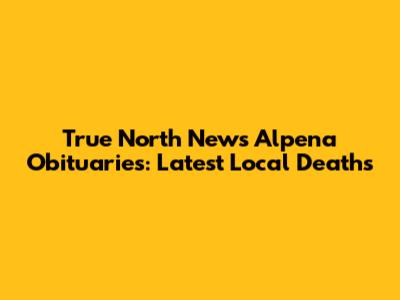 True North News Alpena Obituaries: Latest Local Deaths