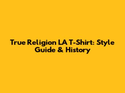 True Religion LA T-Shirt: Style Guide & History