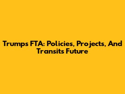 Trump's FTA: Policies, Projects, And Transit's Future