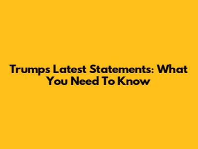 Trump's Latest Statements: What You Need To Know