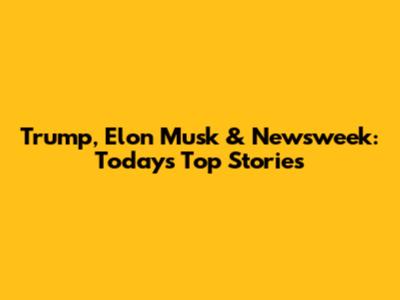 Trump, Elon Musk & Newsweek: Today's Top Stories