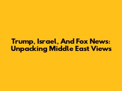 Trump, Israel, And Fox News: Unpacking Middle East Views