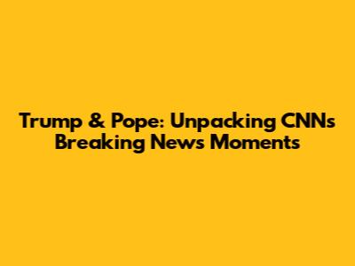 Trump & Pope: Unpacking CNN's Breaking News Moments