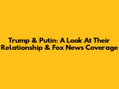 Trump & Putin: A Look At Their Relationship & Fox News Coverage