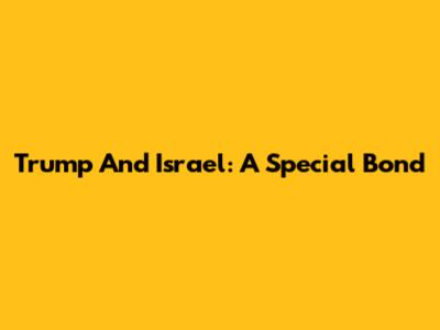 Trump And Israel: A Special Bond