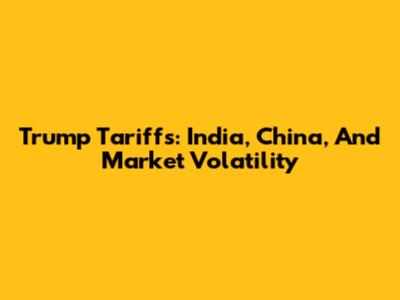 Trump Tariffs: India, China, And Market Volatility