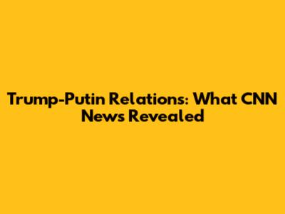 Trump-Putin Relations: What CNN News Revealed