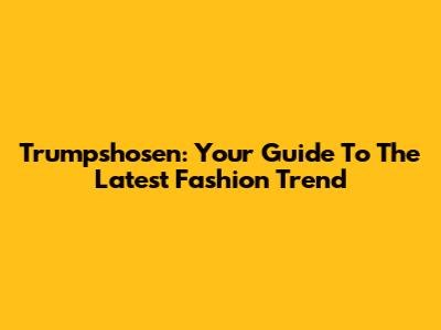 Trumpshosen: Your Guide To The Latest Fashion Trend