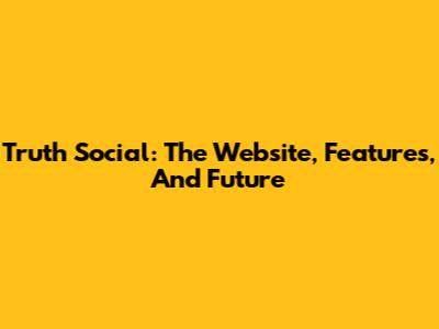 Truth Social: The Website, Features, And Future