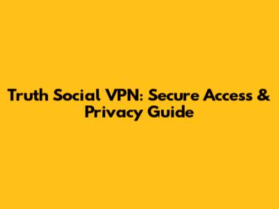 Truth Social VPN: Secure Access & Privacy Guide