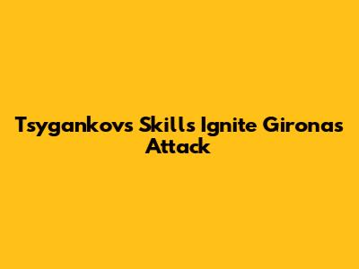 Tsygankov's Skills Ignite Girona's Attack