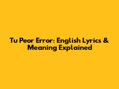 Tu Peor Error: English Lyrics & Meaning Explained