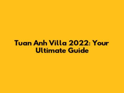 Tuan Anh Villa 2022: Your Ultimate Guide