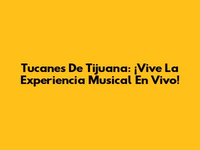 Tucanes De Tijuana: ¡Vive La Experiencia Musical En Vivo!