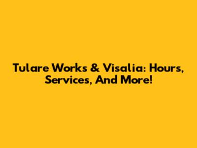 Tulare Works & Visalia: Hours, Services, And More!