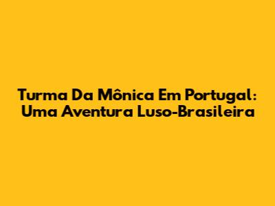 Turma Da Mônica Em Portugal: Uma Aventura Luso-Brasileira