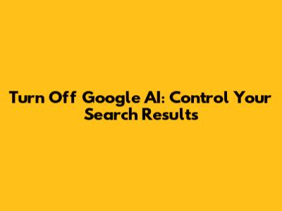 Turn Off Google AI: Control Your Search Results