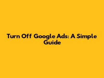 Turn Off Google Ads: A Simple Guide
