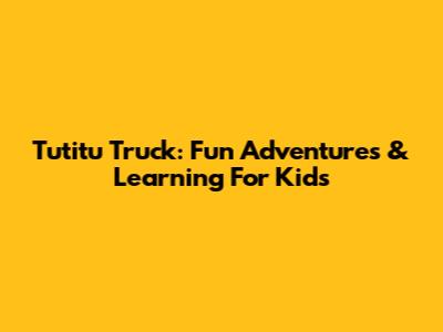 Tutitu Truck: Fun Adventures & Learning For Kids
