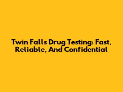 Twin Falls Drug Testing: Fast, Reliable, And Confidential