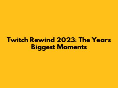 Twitch Rewind 2023: The Year's Biggest Moments