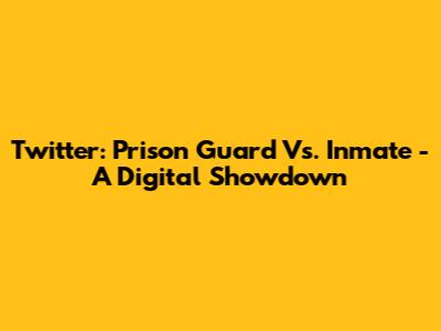 Twitter: Prison Guard Vs. Inmate - A Digital Showdown