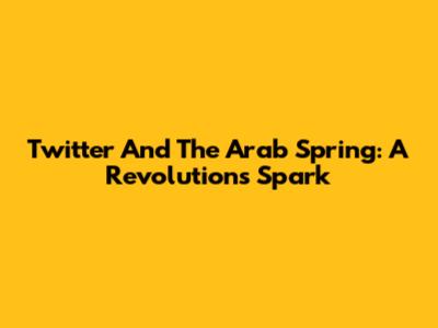 Twitter And The Arab Spring: A Revolution's Spark