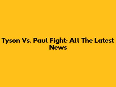 Tyson Vs. Paul Fight: All The Latest News