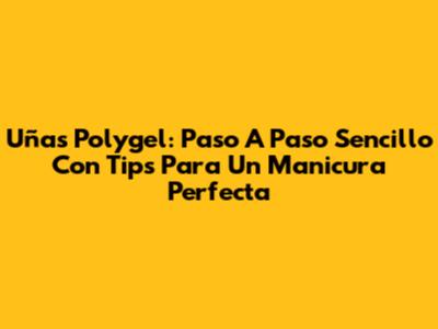 Uñas Polygel: Paso A Paso Sencillo Con Tips Para Un Manicura Perfecta
