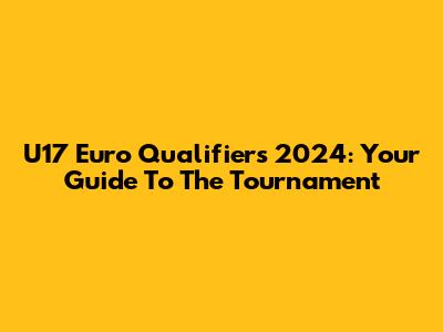 U17 Euro Qualifiers 2024: Your Guide To The Tournament