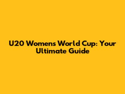 U20 Women's World Cup: Your Ultimate Guide