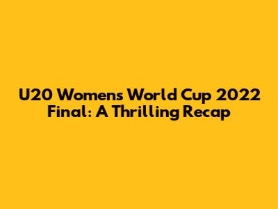 U20 Women's World Cup 2022 Final: A Thrilling Recap
