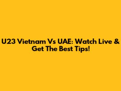 U23 Vietnam Vs UAE: Watch Live & Get The Best Tips!