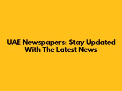 UAE Newspapers: Stay Updated With The Latest News