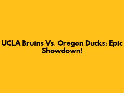 UCLA Bruins Vs. Oregon Ducks: Epic Showdown!