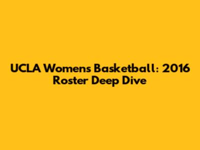 UCLA Women's Basketball: 2016 Roster Deep Dive