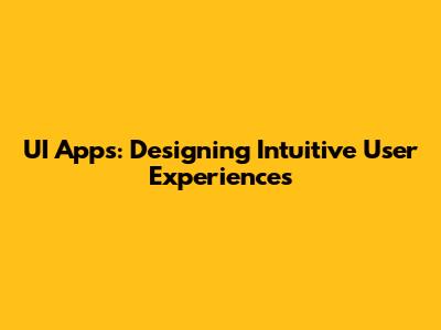 UI Apps: Designing Intuitive User Experiences