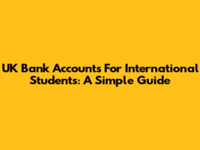 UK Bank Accounts For International Students: A Simple Guide