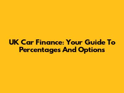 UK Car Finance: Your Guide To Percentages And Options