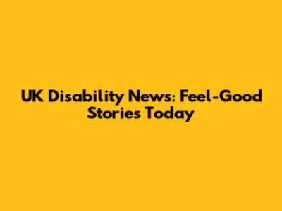 UK Disability News: Feel-Good Stories Today