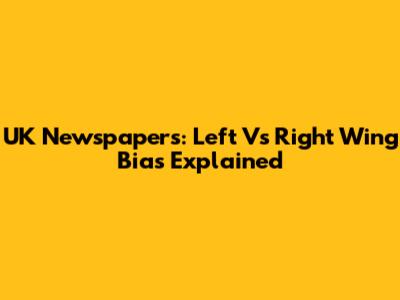 UK Newspapers: Left Vs Right Wing Bias Explained