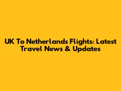 UK To Netherlands Flights: Latest Travel News & Updates