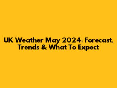UK Weather May 2024: Forecast, Trends & What To Expect